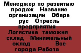 Менеджер по развитию продаж › Название организации ­ Обара рус › Отрасль предприятия ­ Логистика, таможня, склад › Минимальный оклад ­ 60 000 - Все города Работа » Вакансии   . Тверская обл.,Нелидово г.